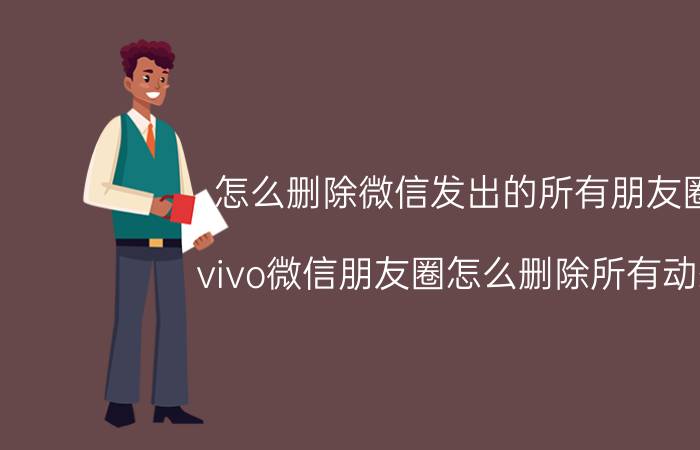 怎么删除微信发出的所有朋友圈 vivo微信朋友圈怎么删除所有动态？